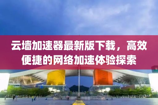 云墻加速器最新版下載，高效便捷的網絡加速體驗探索