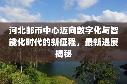 河北郵幣中心邁向數(shù)字化與智能化時(shí)代的新征程，最新進(jìn)展揭秘