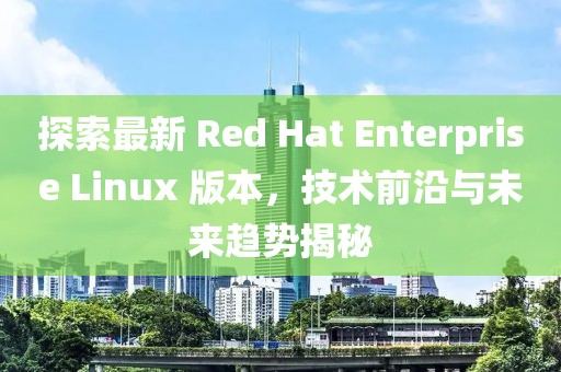 探索最新 Red Hat Enterprise Linux 版本，技術(shù)前沿與未來趨勢揭秘