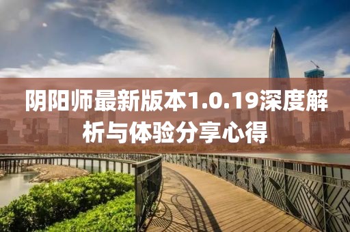 陰陽師最新版本1.0.19深度解析與體驗分享心得