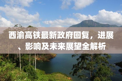 西渝高鐵最新政府回復(fù)，進展、影響及未來展望全解析