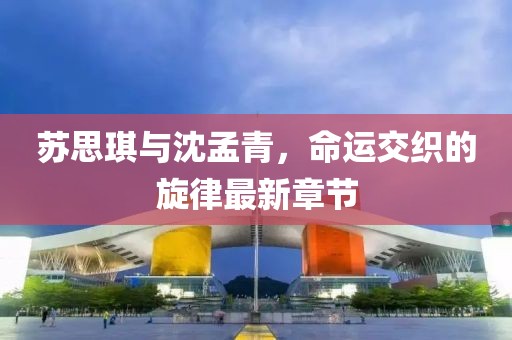 蘇思琪與沈孟青，命運(yùn)交織的旋律最新章節(jié)