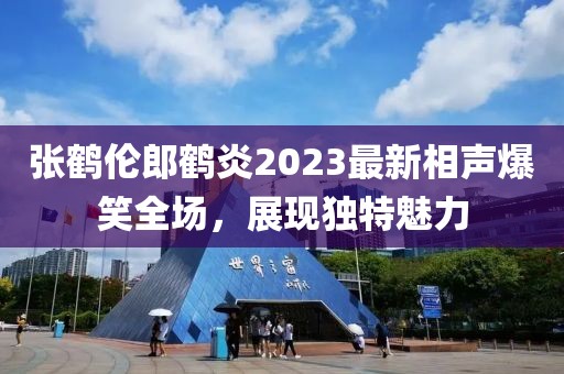 張鶴倫郎鶴炎2023最新相聲爆笑全場，展現(xiàn)獨特魅力