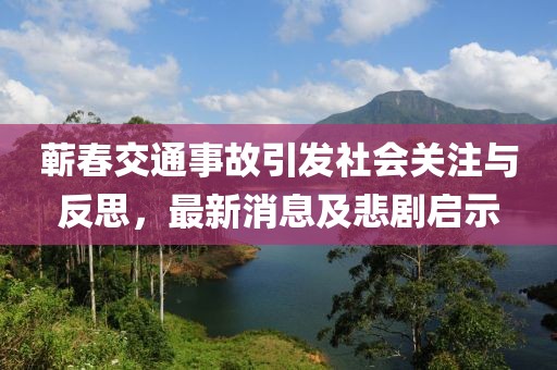 蘄春交通事故引發(fā)社會(huì)關(guān)注與反思，最新消息及悲劇啟示