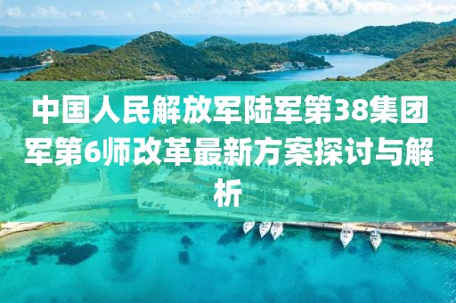 中國人民解放軍陸軍第38集團(tuán)軍第6師改革最新方案探討與解析