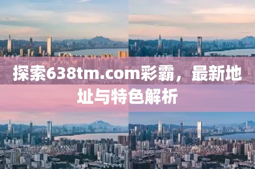 探索638tm.com彩霸，最新地址與特色解析
