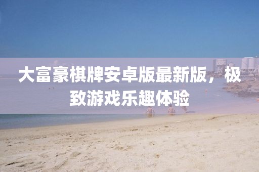 大富豪棋牌安卓版最新版，極致游戲樂趣體驗