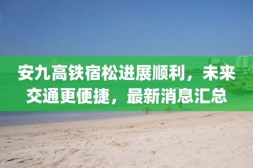 安九高鐵宿松進展順利，未來交通更便捷，最新消息匯總