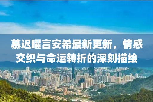 慕遲曜言安希最新更新，情感交織與命運轉(zhuǎn)折的深刻描繪