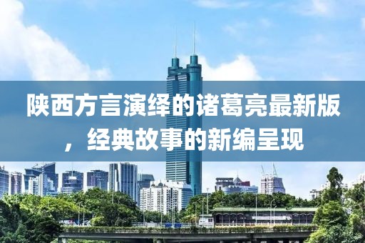 陜西方言演繹的諸葛亮最新版，經(jīng)典故事的新編呈現(xiàn)