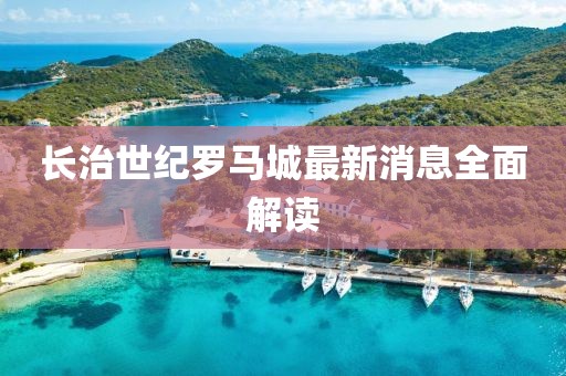 長治世紀(jì)羅馬城最新消息全面解讀