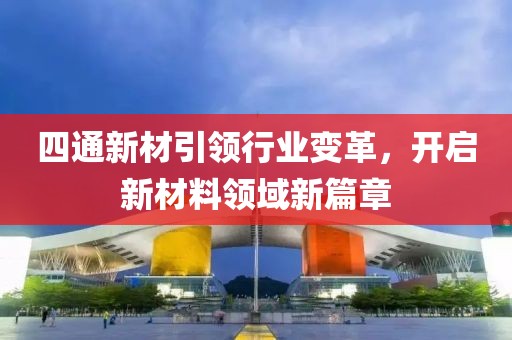 四通新材引領(lǐng)行業(yè)變革，開啟新材料領(lǐng)域新篇章
