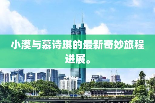 小漠與慕詩(shī)琪的最新奇妙旅程進(jìn)展。