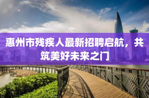 惠州市殘疾人最新招聘啟航，共筑美好未來之門