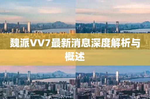 魏派VV7最新消息深度解析與概述