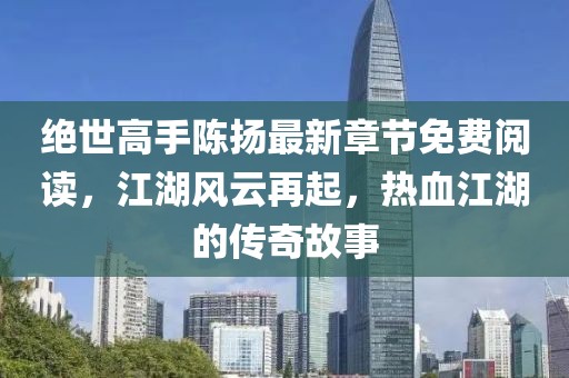 絕世高手陳揚(yáng)最新章節(jié)免費(fèi)閱讀，江湖風(fēng)云再起，熱血江湖的傳奇故事