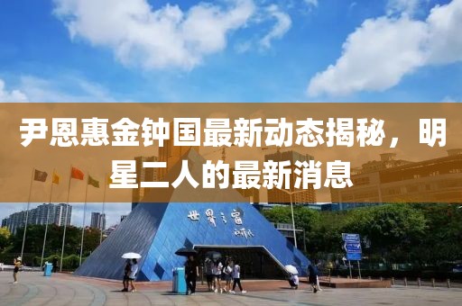 尹恩惠金鐘國(guó)最新動(dòng)態(tài)揭秘，明星二人的最新消息