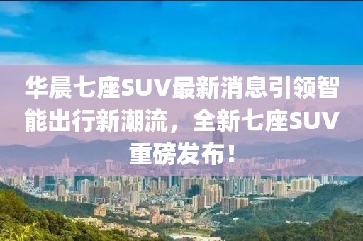 華晨七座SUV最新消息引領(lǐng)智能出行新潮流，全新七座SUV重磅發(fā)布！