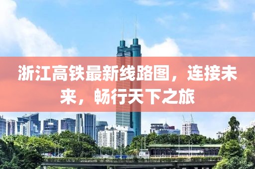 浙江高鐵最新線路圖，連接未來，暢行天下之旅