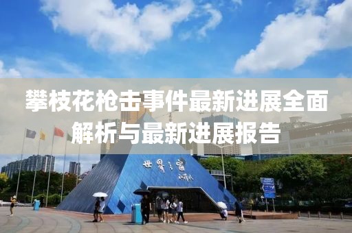 攀枝花槍擊事件最新進(jìn)展全面解析與最新進(jìn)展報(bào)告