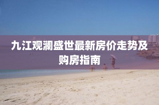 九江觀瀾盛世最新房價(jià)走勢及購房指南