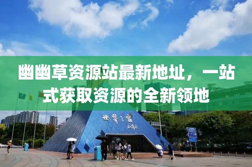 幽幽草資源站最新地址，一站式獲取資源的全新領(lǐng)地