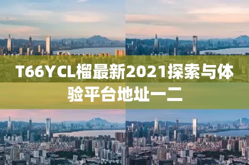 T66YCL榴最新2021探索與體驗(yàn)平臺地址一二