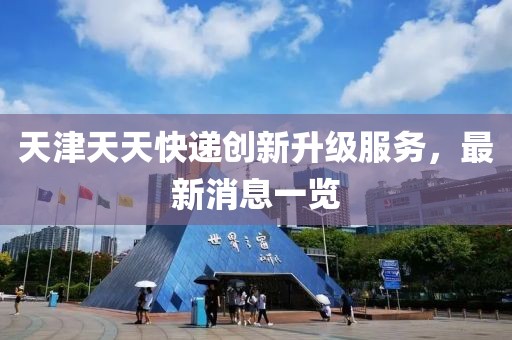 天津天天快遞創(chuàng)新升級服務(wù)，最新消息一覽