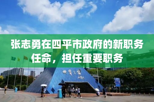 張志勇在四平市政府的新職務(wù)任命，擔(dān)任重要職務(wù)