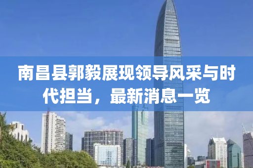 南昌縣郭毅展現(xiàn)領(lǐng)導(dǎo)風(fēng)采與時代擔(dān)當(dāng)，最新消息一覽