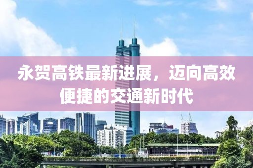 永賀高鐵最新進(jìn)展，邁向高效便捷的交通新時(shí)代