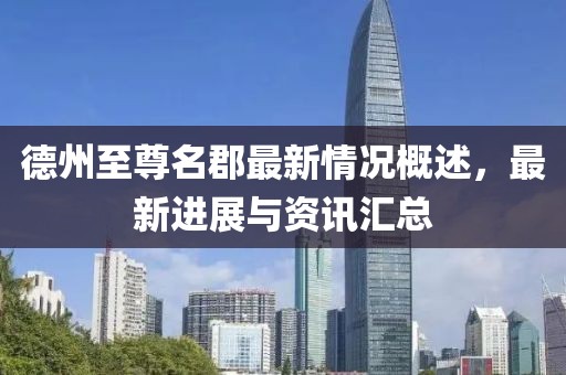 德州至尊名郡最新情況概述，最新進(jìn)展與資訊匯總