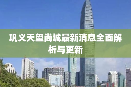 鞏義天璽尚城最新消息全面解析與更新