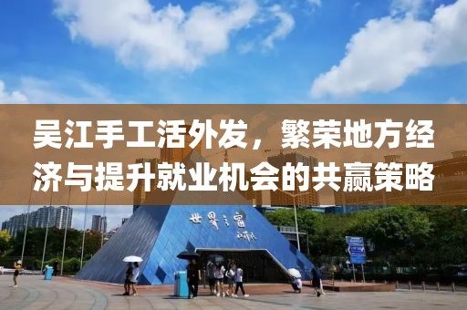 吳江手工活外發(fā)，繁榮地方經(jīng)濟與提升就業(yè)機會的共贏策略