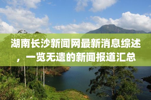 湖南長(zhǎng)沙新聞網(wǎng)最新消息綜述，一覽無(wú)遺的新聞報(bào)道匯總