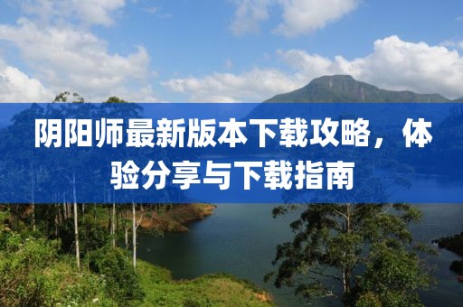 陰陽(yáng)師最新版本下載攻略，體驗(yàn)分享與下載指南