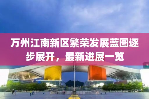 萬州江南新區(qū)繁榮發(fā)展藍(lán)圖逐步展開，最新進(jìn)展一覽