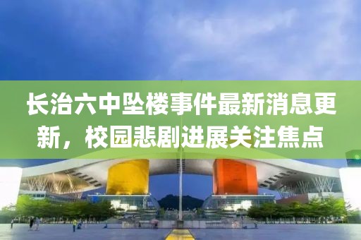長治六中墜樓事件最新消息更新，校園悲劇進(jìn)展關(guān)注焦點(diǎn)