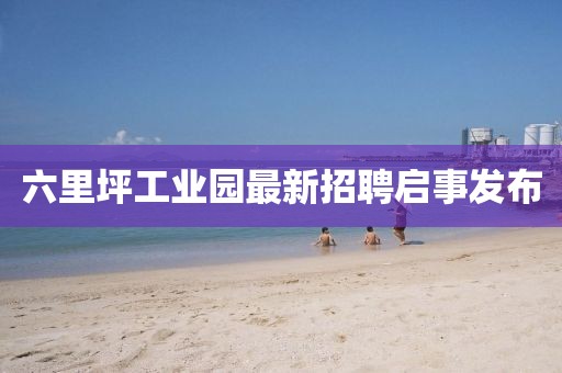 六里坪工業(yè)園最新招聘啟事發(fā)布