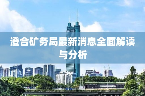 澄合礦務(wù)局最新消息全面解讀與分析