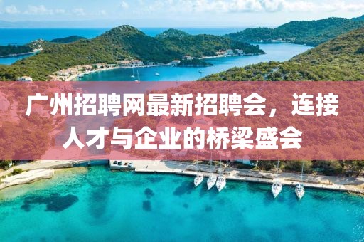 廣州招聘網(wǎng)最新招聘會，連接人才與企業(yè)的橋梁盛會