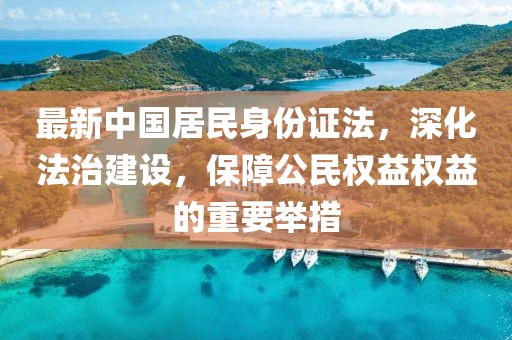 最新中國(guó)居民身份證法，深化法治建設(shè)，保障公民權(quán)益權(quán)益的重要舉措