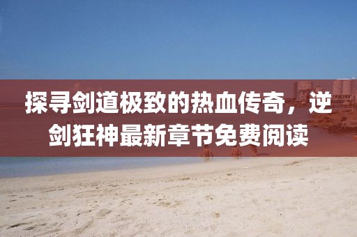 探尋劍道極致的熱血傳奇，逆劍狂神最新章節(jié)免費(fèi)閱讀