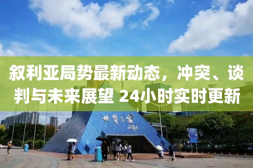 敘利亞局勢最新動態(tài)，沖突、談判與未來展望 24小時實時更新
