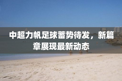 中超力帆足球蓄勢(shì)待發(fā)，新篇章展現(xiàn)最新動(dòng)態(tài)