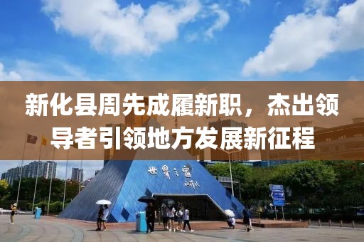 新化縣周先成履新職，杰出領(lǐng)導(dǎo)者引領(lǐng)地方發(fā)展新征程
