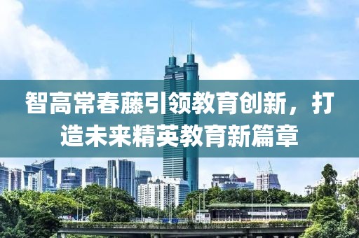 智高常春藤引領(lǐng)教育創(chuàng)新，打造未來精英教育新篇章