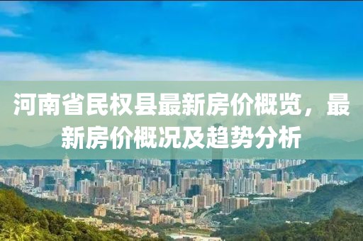 河南省民權(quán)縣最新房價概覽，最新房價概況及趨勢分析