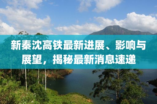 新秦沈高鐵最新進(jìn)展、影響與展望，揭秘最新消息速遞