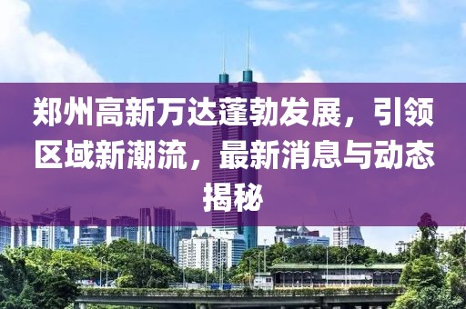 鄭州高新萬達(dá)蓬勃發(fā)展，引領(lǐng)區(qū)域新潮流，最新消息與動(dòng)態(tài)揭秘
